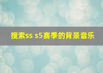 搜索ss s5赛季的背景音乐